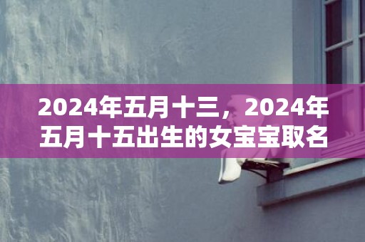 2024年五月十三，2024年五月十五出生的女宝宝取名大全