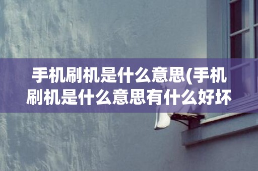 手机刷机是什么意思(手机刷机是什么意思有什么好坏处)