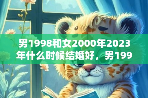 男1998和女2000年2023年什么时候结婚好，男1998和女2000八字合吗