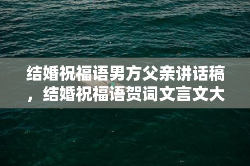 结婚祝福语男方父亲讲话稿，结婚祝福语贺词文言文大全集简短，祝福话语 简洁的经典