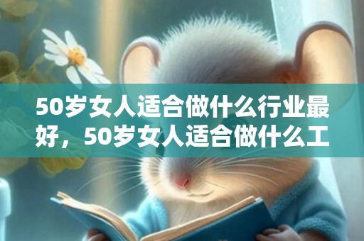 50岁女人适合做什么行业最好，50岁女人适合做什么工作