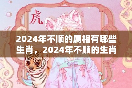 2024年不顺的属相有哪些生肖，2024年不顺的生肖有哪些