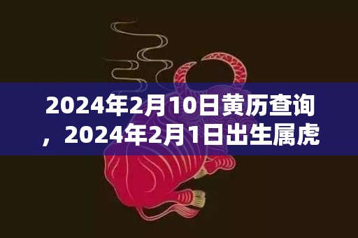 2024年2月10日黄历查询，2024年2月1日出生属虎男孩八字起名