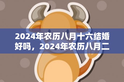 2024年农历八月十六结婚好吗，2024年农历八月二十五国庆节出生女宝宝名字大全