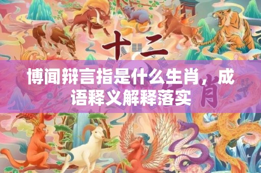 博闻辩言指是什么生肖，成语释义解释落实