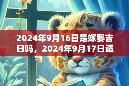 2024年9月16日是嫁娶吉日吗，2024年9月17日适合结婚吗