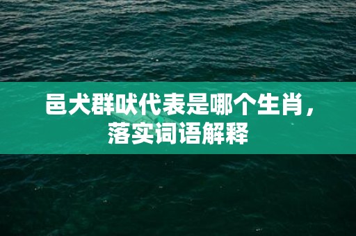 邑犬群吠代表是哪个生肖，落实词语解释插图