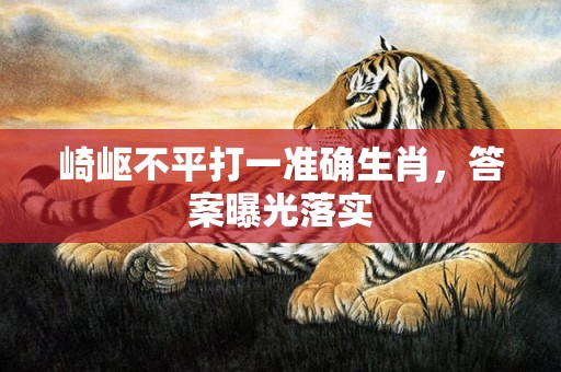 崎岖不平打一准确生肖，答案曝光落实插图