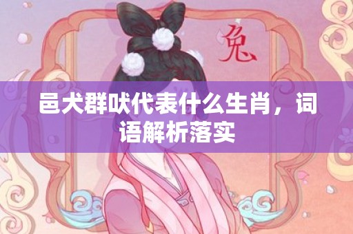 邑犬群吠代表什么生肖，词语解析落实