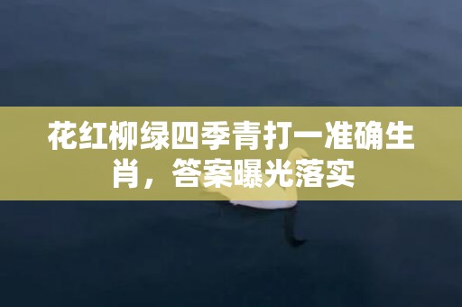花红柳绿四季青打一准确生肖，答案曝光落实插图