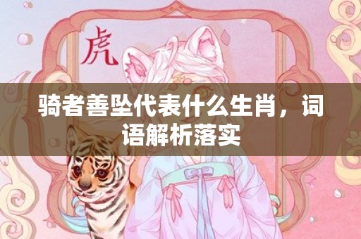 骑者善坠代表什么生肖，词语解析落实插图