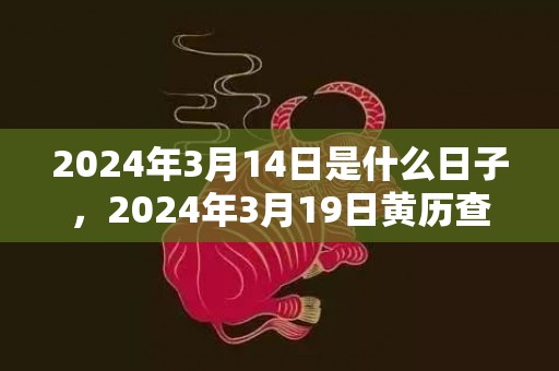 2024年3月14日是什么日子，2024年3月19日黄历查询