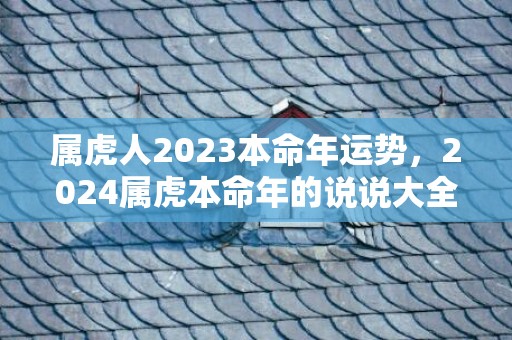 属虎人2023本命年运势，2024属虎本命年的说说大全