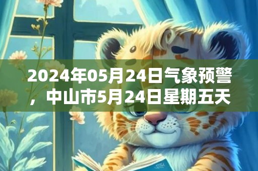 2024年05月24日气象预警，中山市5月24日星期五天气预报 大部中雨