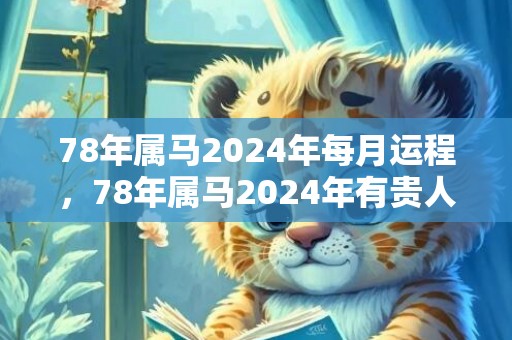78年属马2024年每月运程，78年属马2024年有贵人相助吗