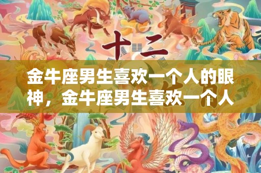 金牛座男生喜欢一个人的眼神，金牛座男生喜欢一个人的八大预兆
