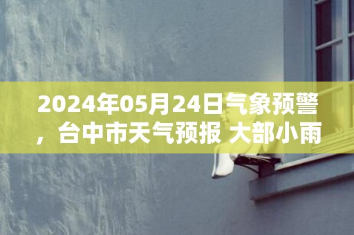 2024年05月24日气象预警，台中市天气预报 大部小雨