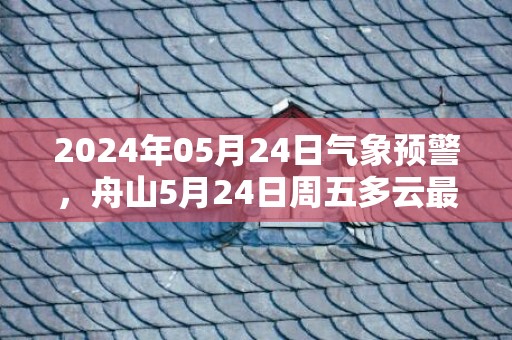 2024年05月24日气象预警，舟山5月24日周五多云最高温度26℃