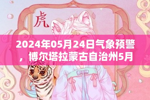 2024年05月24日气象预警，博尔塔拉蒙古自治州5月24日晴转小雨最高温度27度