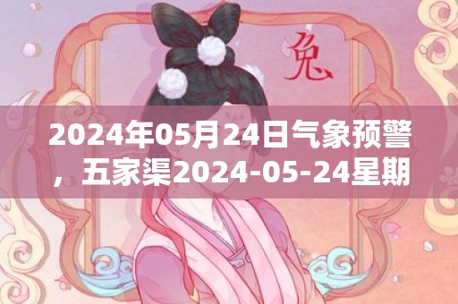 2024年05月24日气象预警，五家渠2024-05-24星期五晴最高气温24度