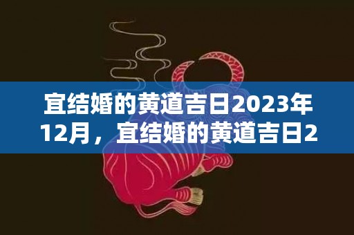 宜结婚的黄道吉日2023年12月，宜结婚的黄道吉日2024年