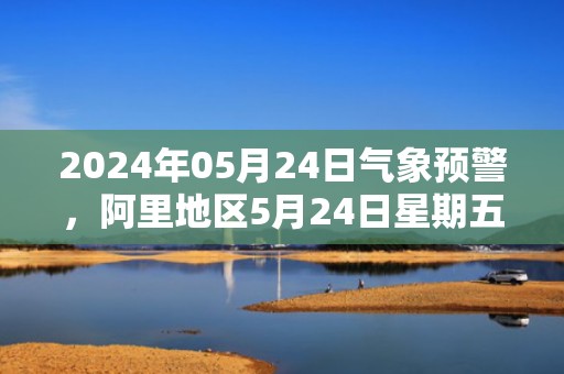 2024年05月24日气象预警，阿里地区5月24日星期五天气预报 大部多云转晴