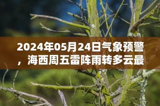 2024年05月24日气象预警，海西周五雷阵雨转多云最高温度23℃