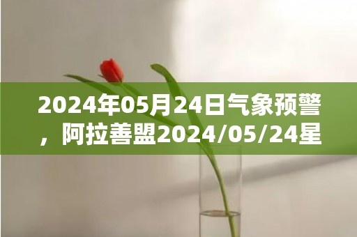 2024年05月24日气象预警，阿拉善盟2024/05/24星期五天气预报 大部小雨