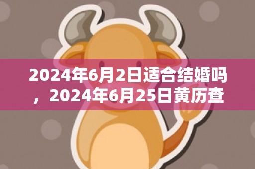 2024年6月2日适合结婚吗，2024年6月25日黄历查询