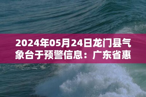 2024年05月24日龙门县气象台于预警信息：广东省惠州市龙门县发布暴雨橙色预警