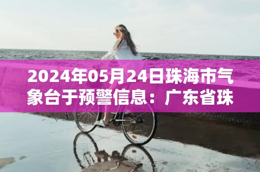 2024年05月24日珠海市气象台于预警信息：广东省珠海市发布暴雨黄色预警