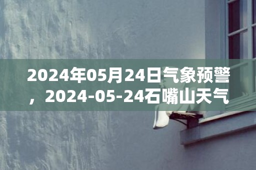 2024年05月24日气象预警，2024-05-24石嘴山天气预报 大部雷阵雨