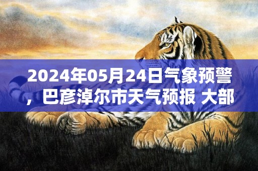 2024年05月24日气象预警，巴彦淖尔市天气预报 大部小雨转多云
