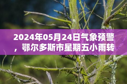 2024年05月24日气象预警，鄂尔多斯市星期五小雨转中雨最高气温34℃