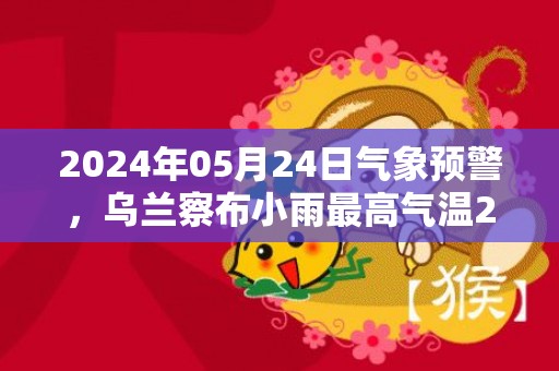 2024年05月24日气象预警，乌兰察布小雨最高气温26℃