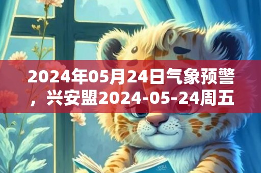 2024年05月24日气象预警，兴安盟2024-05-24周五天气预报 大部晴转多云