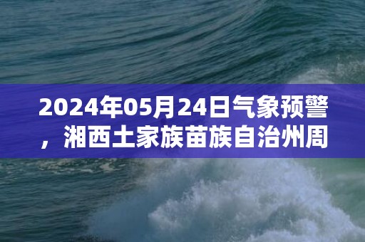 2024年05月24日气象预警，湘西土家族苗族自治州周五天气预报 大部晴