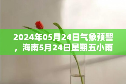 2024年05月24日气象预警，海南5月24日星期五小雨转多云最高温度25℃