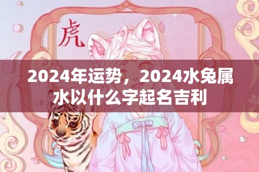 2024年运势，2024水兔属水以什么字起名吉利