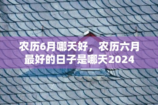 农历6月哪天好，农历六月最好的日子是哪天2024