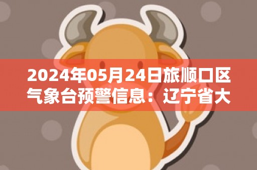2024年05月24日旅顺口区气象台预警信息：辽宁省大连市旅顺口区发布大雾橙色预警