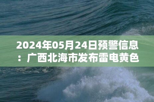 2024年05月24日预警信息：广西北海市发布雷电黄色预警