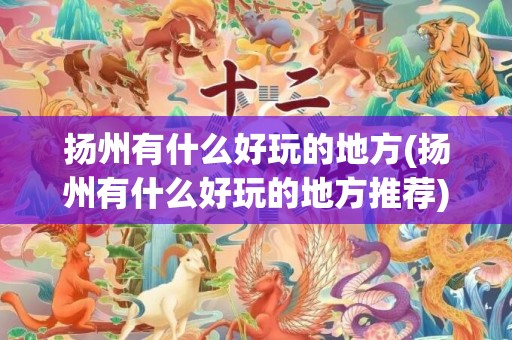 扬州有什么好玩的地方(扬州有什么好玩的地方推荐)