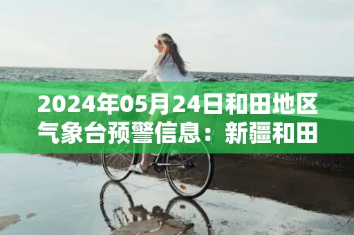 2024年05月24日和田地区气象台预警信息：新疆和田地区发布大风蓝色预警