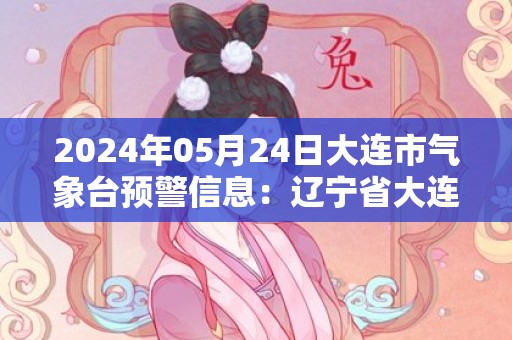 2024年05月24日大连市气象台预警信息：辽宁省大连市发布海上大雾橙色预警