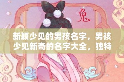 新颖少见的男孩名字，男孩少见新奇的名字大全，独特男孩名