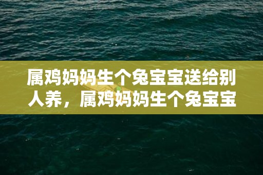属鸡妈妈生个兔宝宝送给别人养，属鸡妈妈生个兔宝宝好不好