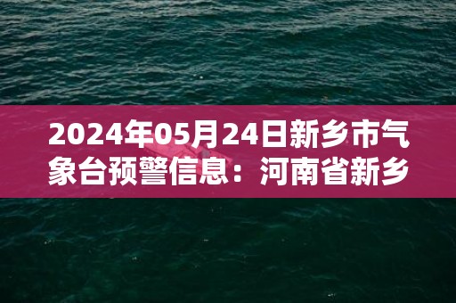 2024年05月24日新乡市气象台预警信息：河南省新乡市发布大风蓝色预警