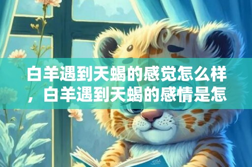 白羊遇到天蝎的感觉怎么样，白羊遇到天蝎的感情是怎样的