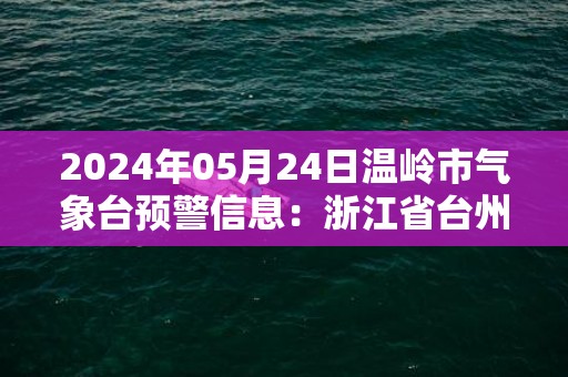 2024年05月24日温岭市气象台预警信息：浙江省台州市温岭市发布大雾橙色预警